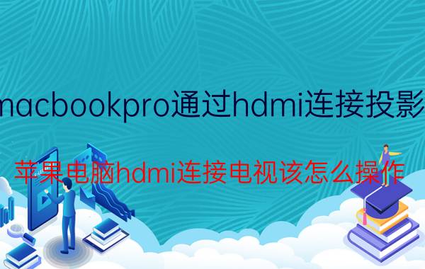 macbookpro通过hdmi连接投影仪 苹果电脑hdmi连接电视该怎么操作？